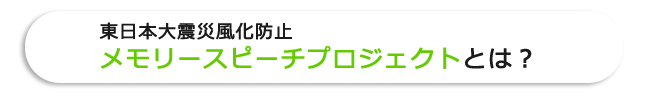 東日本大震災風化防止メモリースピーチプロジェクトとは？